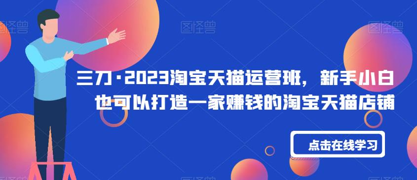 三刀·2023淘宝天猫运营班，新手小白也可以打造一家赚钱的淘宝天猫店铺-鹤行社项目库