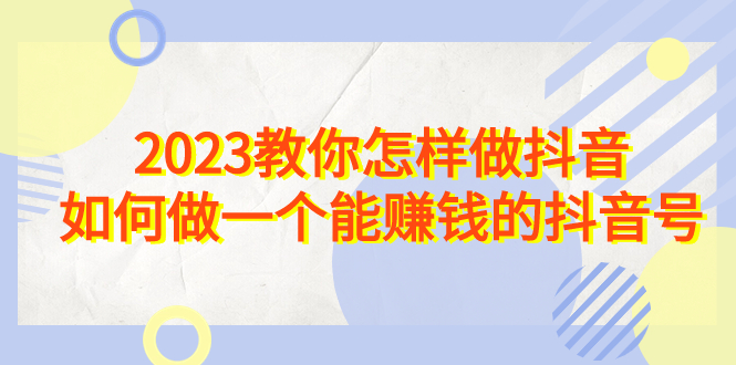 2023教你怎样做抖音，如何做一个能赚钱的抖音号（22节课）-鹤行社项目库