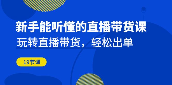 新手能听懂的直播带货课：玩转直播带货，轻松出单（19节课）-鹤行社项目库