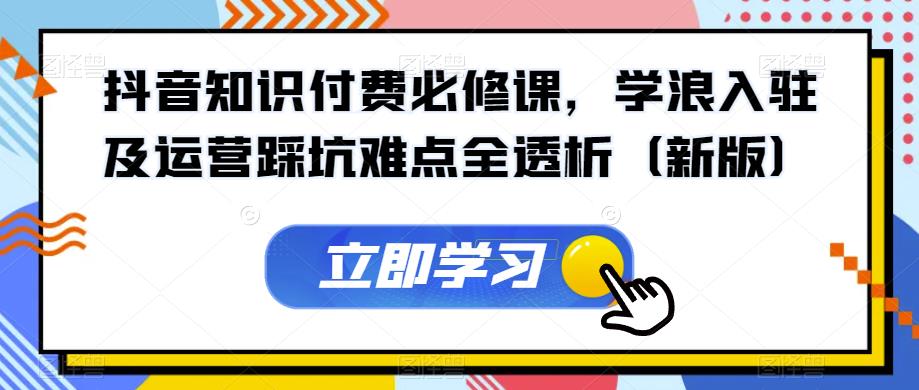 抖音知识付费必修课，学浪入驻及运营踩坑难点全透析（新版）-鹤行社项目库