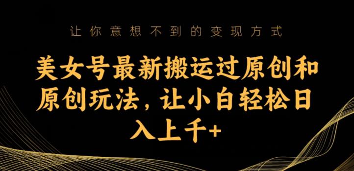 美女号最新搬运过原创和原创玩法，让小白轻松日入上千+【揭秘】-鹤行社项目库