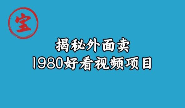 宝哥揭秘外面卖1980好看视频项目，投入时间少，操作难度低-鹤行社项目库