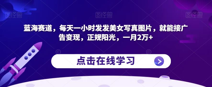 蓝海赛道，每天一小时发发美女写真图片，就能接广告变现，正规阳光，一月2万+【揭秘】-鹤行社项目库
