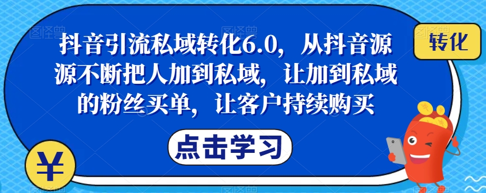 抖音引流私域转化6.0，从抖音源源不断把人加到私域，让加到私域的粉丝买单，让客户持续购买-鹤行社项目库