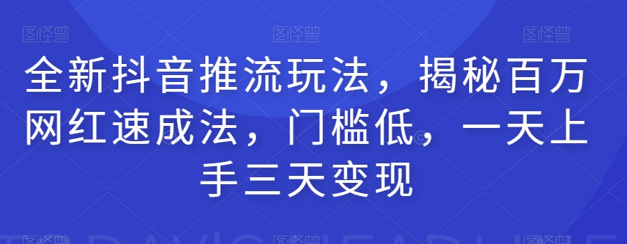 全新抖音推流玩法，揭秘百万网红速成法，门槛低，一天上手三天变现-鹤行社项目库