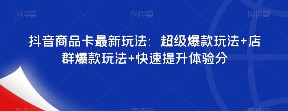 抖音商品卡最新玩法：超级爆款玩法+店群爆款玩法+快速提升体验分-鹤行社项目库