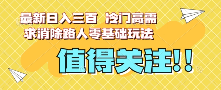 最新日入三百，冷门高需求消除路人零基础玩法【揭秘】-鹤行社项目库
