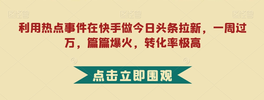 利用热点事件在快手做今日头条拉新，一周过万，篇篇爆火，转化率极高【揭秘】-鹤行社项目库