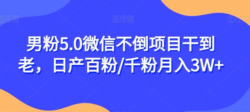 男粉5.0微信不倒项目干到老，日产百粉/千粉月入3W+【揭秘】-鹤行社项目库