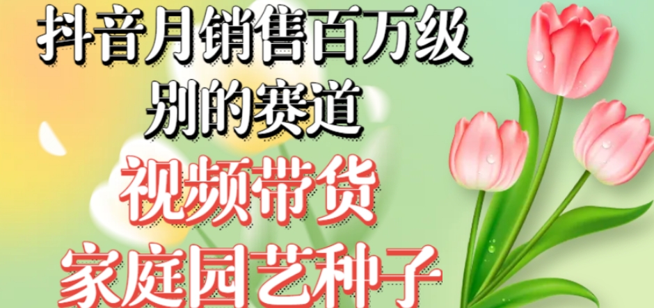 抖音月销售百万级别的赛道，视频带货家庭园艺种子，无需实拍小白可做-鹤行社项目库