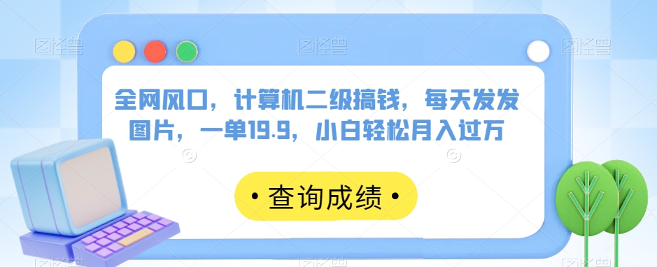 全网风口，计算机二级搞钱，每天发发图片，一单19.9，小白轻松月入过万【揭秘】-鹤行社项目库