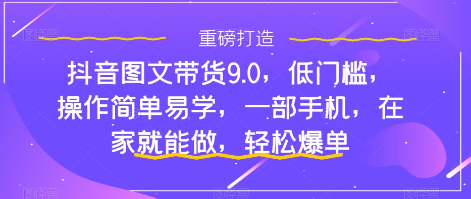 抖音图文带货9.0，低门槛，操作简单易学，一部手机，在家就能做，轻松爆单-鹤行社项目库