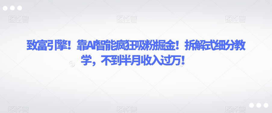 致富引擎！靠AI智能疯狂吸粉掘金！拆解式细分教学，不到半月收入过万【揭秘】-鹤行社项目库