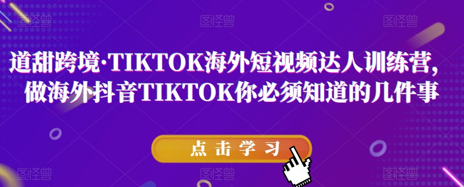 道甜跨境·TIKTOK海外短视频达人训练营，做海外抖音TIKTOK你必须知道的几件事-鹤行社项目库