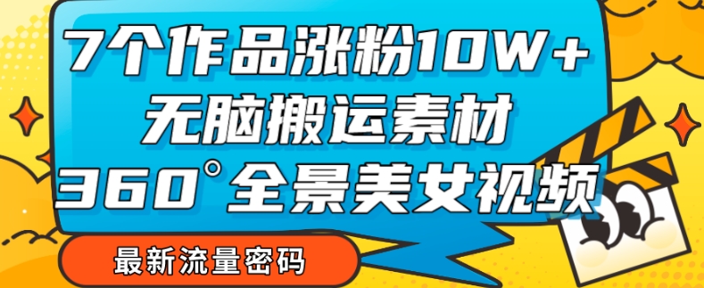 7个作品涨粉10W+，无脑搬运素材，全景美女视频爆款玩法分享【揭秘】-鹤行社项目库