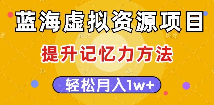 蓝海虚拟资源项目，提升记忆力方法，多种变现方式，轻松月入1w+【揭秘】-鹤行社项目库