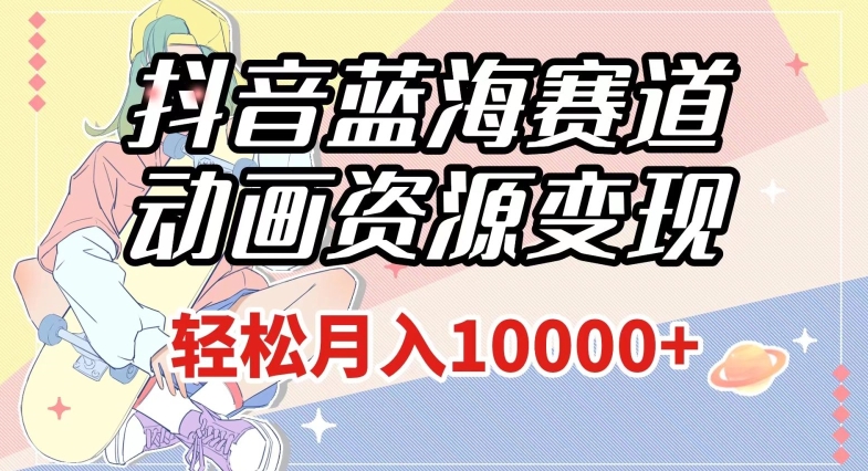 抖音蓝海赛道，动画资源变现，做的人少，轻松月入1w+（附1027G素材）【揭秘】-鹤行社项目库