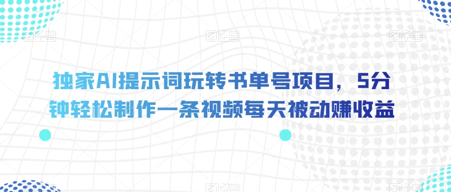 独家AI提示词玩转书单号项目，5分钟轻松制作一条视频每天被动赚收益【揭秘】-鹤行社项目库