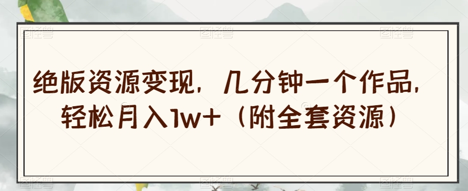 绝版资源变现，几分钟一个作品，轻松月入1w+（附全套资源）【揭秘】-鹤行社项目库