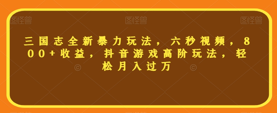 三国志全新暴力玩法，六秒视频，800+收益，抖音游戏高阶玩法，轻松月入过万【揭秘】-鹤行社项目库