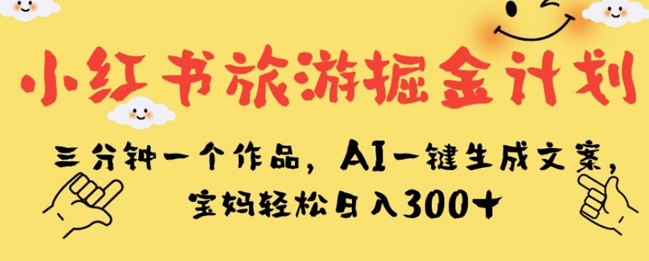 小红书旅游掘金计划，三分钟一个作品，AI一键生成文案，宝妈轻松日入300+【揭秘】-鹤行社项目库
