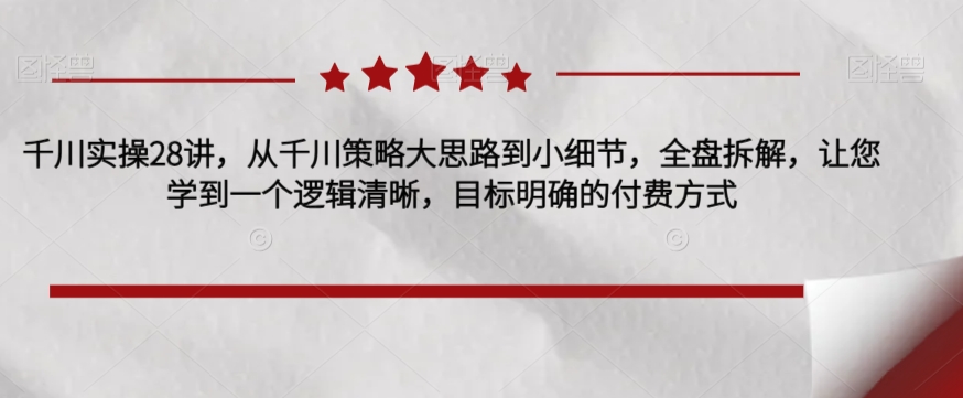 千川实操28讲，从千川策略大思路到小细节，全盘拆解，让您学到一个逻辑清晰，目标明确的付费方式-鹤行社项目库