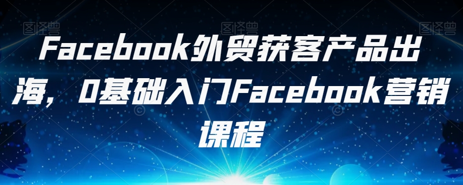 Facebook外贸获客产品出海，0基础入门Facebook营销课程-鹤行社项目库