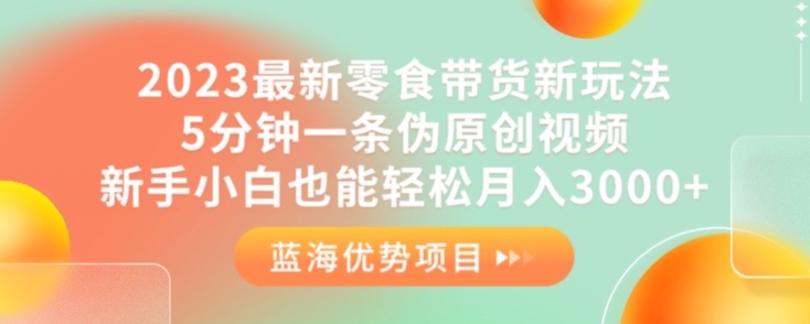2023最新零食带货新玩法，5分钟一条伪原创视频，新手小白也能轻松月入3000+【揭秘】-鹤行社项目库
