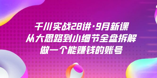 千川实战28讲·9月新课：从大思路到小细节全盘拆解，做一个能赚钱的账号-鹤行社项目库