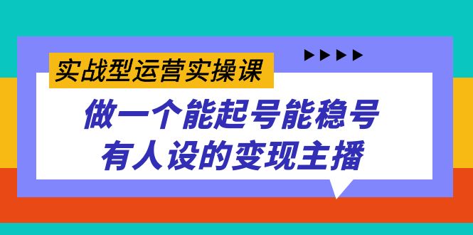 实战型运营实操课，做一个能起号能稳号有人设的变现主播 [复制链接]-鹤行社项目库