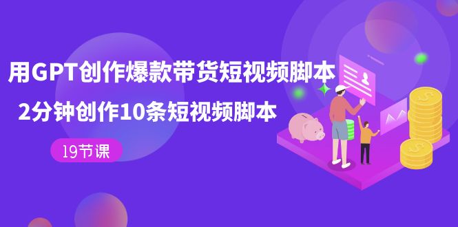 用GPT-创作爆款带货短视频脚本，2分钟创作10条短视频脚本（19节课）-鹤行社项目库