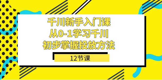 千川-新手入门课，从0-1学习千川，初步掌握投放方法（12节课）-鹤行社项目库