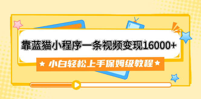 靠蓝猫小程序一条视频变现16000+小白轻松上手保姆级教程（附166G资料素材）-鹤行社项目库