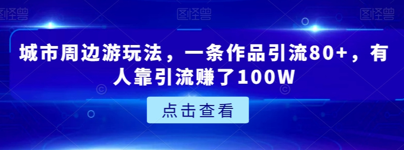 城市周边游玩法，一条作品引流80+，有人靠引流赚了100W【揭秘】-鹤行社项目库