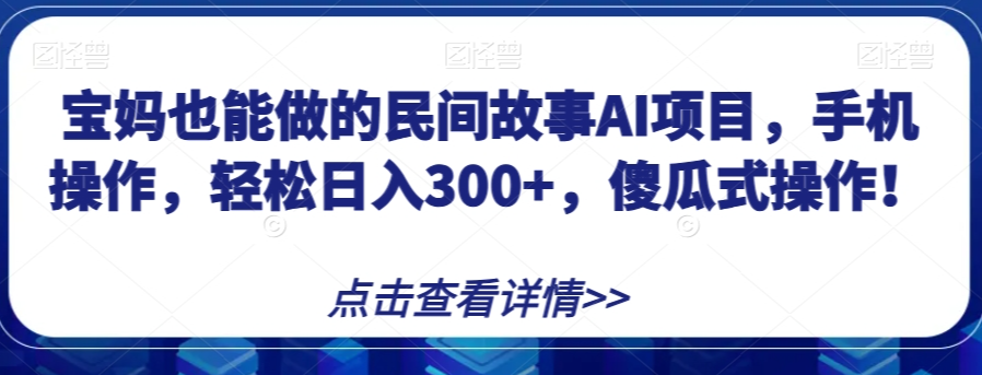 宝妈也能做的民间故事AI项目，手机操作，轻松日入300+，傻瓜式操作！【揭秘】-鹤行社项目库