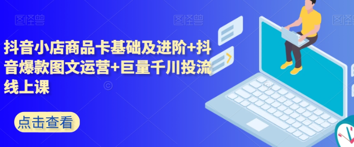 抖音小店商品卡基础及进阶+抖音爆款图文运营+巨量千川投流线上课-鹤行社项目库