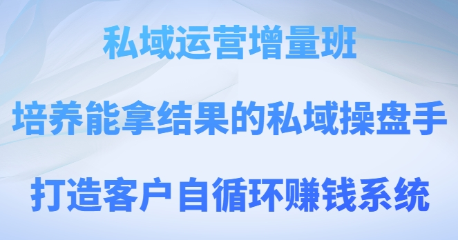 私域运营增量班，培养能拿结果的私域操盘手，打造客户自循环赚钱系统-鹤行社项目库