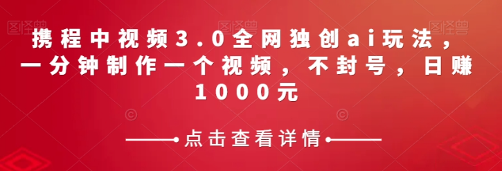 携程中视频3.0全网独创ai玩法，一分钟制作一个视频，不封号，日赚1000元【揭秘】-鹤行社项目库