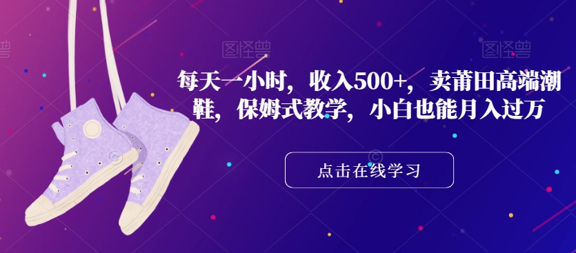 每天一小时，收入500+，卖莆田高端潮鞋，保姆式教学，小白也能月入过万【揭秘】-鹤行社项目库