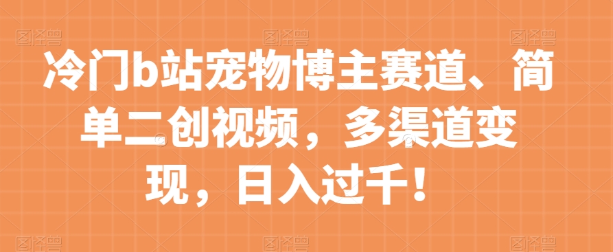 冷门b站宠物博主赛道，简单二创视频，多渠道变现，日入过千！【揭秘】-鹤行社项目库