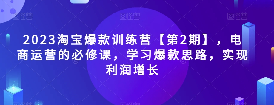 2023淘宝爆款训练营【第2期】，电商运营的必修课，学习爆款思路，实现利润增长-鹤行社项目库