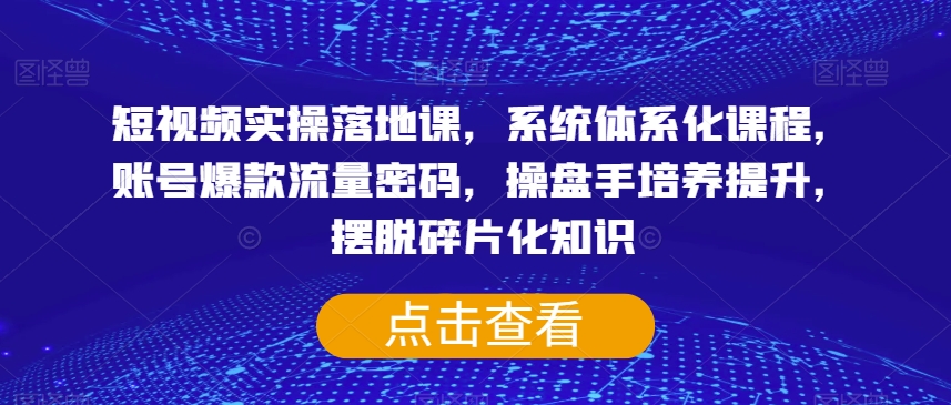 短视频实操落地课，系统体系化课程，账号爆款流量密码，操盘手培养提升，摆脱碎片化知识-鹤行社项目库