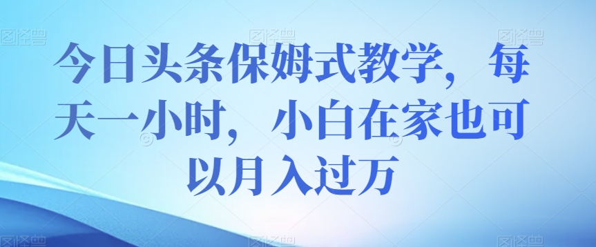 今日头条保姆式教学，每天一小时，小白在家也可以月入过万【揭秘】-鹤行社项目库