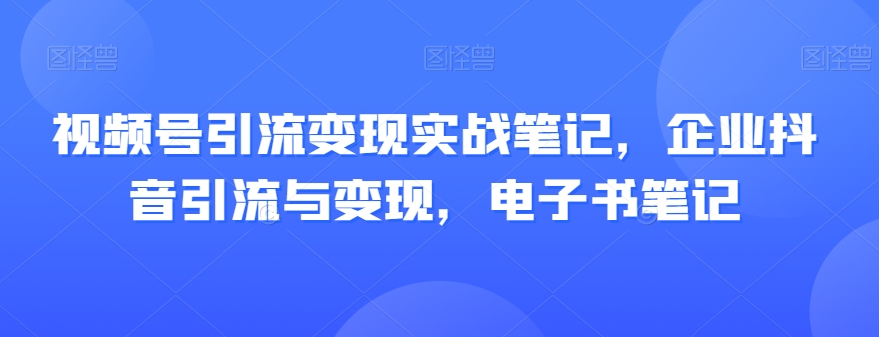 视频号引流变现实战笔记，企业抖音引流与变现，电子书笔记-鹤行社项目库