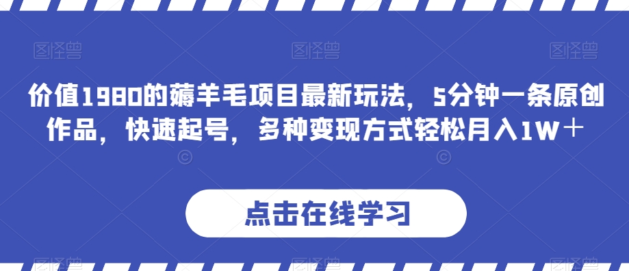 价值1980的薅羊毛项目最新玩法，5分钟一条原创作品，快速起号，多种变现方式轻松月入1W＋【揭秘】-鹤行社项目库
