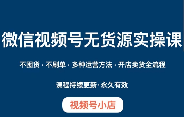 微信视频号小店无货源实操课程，​不囤货·不刷单·多种运营方法·开店卖货全流程-鹤行社项目库