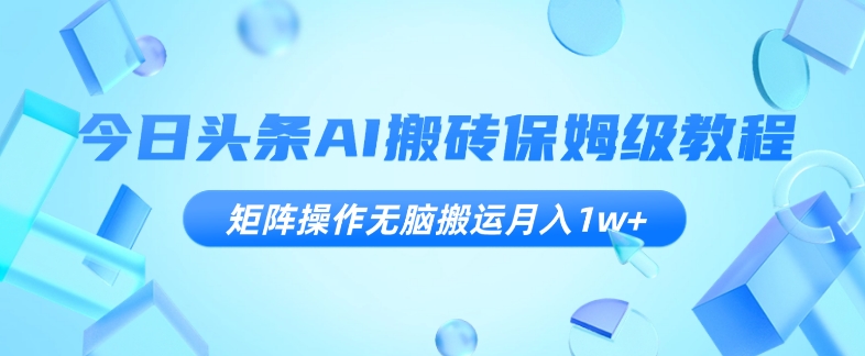 今日头条AI搬砖保姆级教程，矩阵操作无脑搬运月入1w+【揭秘】-鹤行社项目库