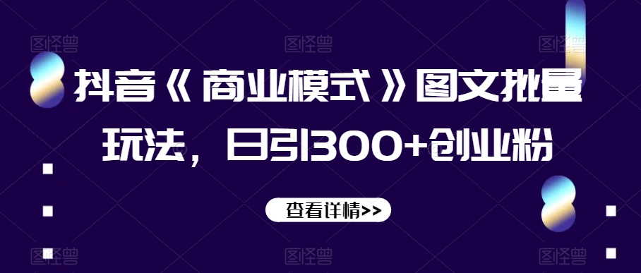抖音《商业模式》图文批量玩法，日引300+创业粉【揭秘】-鹤行社项目库