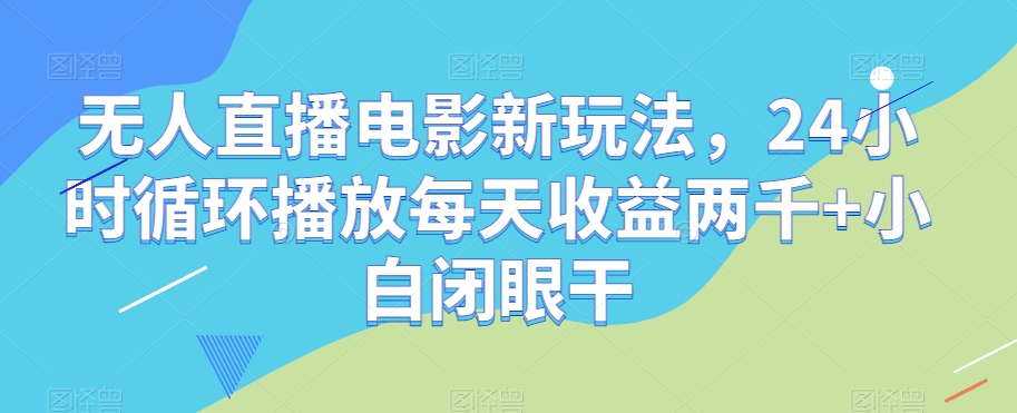 无人直播电影新玩法，24小时循环播放每天收益两千+小白闭眼干【揭秘】-鹤行社项目库