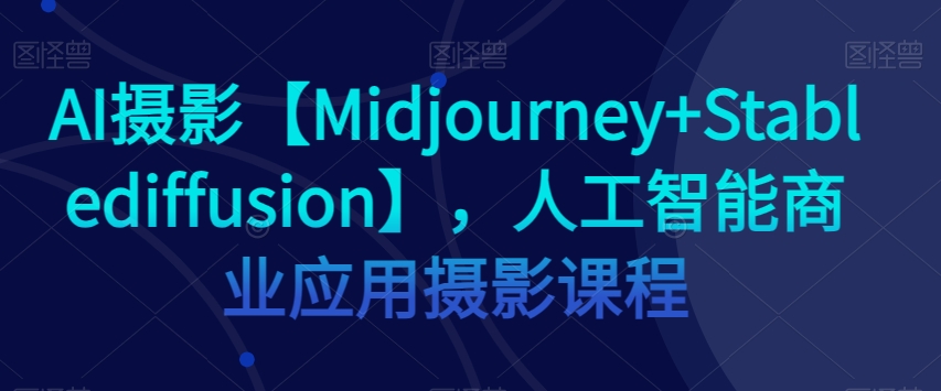 AI摄影【Midjourney+Stablediffusion】，人工智能商业应用摄影课程-鹤行社项目库